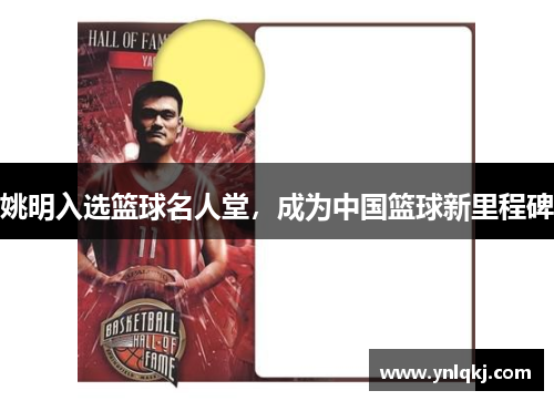 姚明入选篮球名人堂，成为中国篮球新里程碑