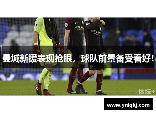 曼城新援表现抢眼，球队前景备受看好！