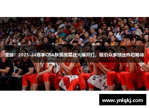 重磅！2023-24赛季CBA联赛揭幕战火爆开打，吸引众多球迷热切期待