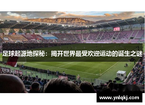 足球起源地探秘：揭开世界最受欢迎运动的诞生之谜
