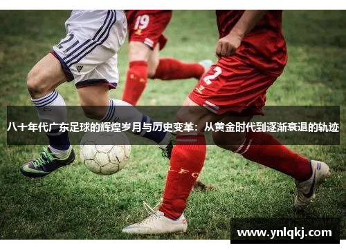 八十年代广东足球的辉煌岁月与历史变革：从黄金时代到逐渐衰退的轨迹