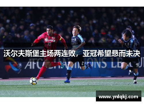 沃尔夫斯堡主场两连败，亚冠希望悬而未决