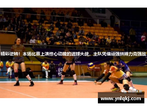 精彩逆转！本场比赛上演惊心动魄的进球大战，主队凭借顽强拼搏力克强敌