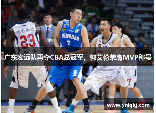广东宏远队再夺CBA总冠军，郭艾伦荣膺MVP称号