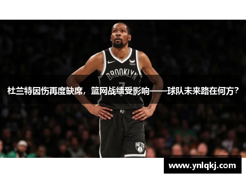 杜兰特因伤再度缺席，篮网战绩受影响——球队未来路在何方？