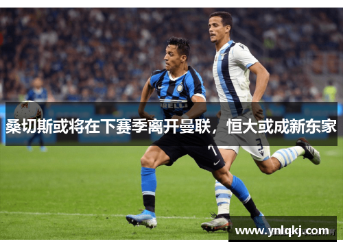 桑切斯或将在下赛季离开曼联，恒大或成新东家