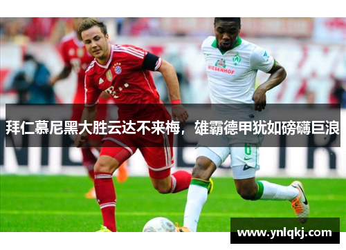 拜仁慕尼黑大胜云达不来梅，雄霸德甲犹如磅礴巨浪