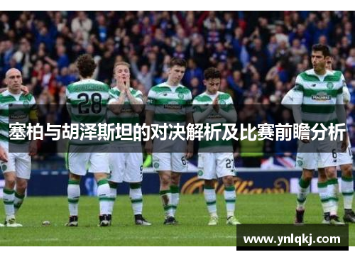 塞柏与胡泽斯坦的对决解析及比赛前瞻分析