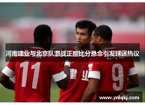 河南建业与北京队激战正酣比分悬念引发球迷热议