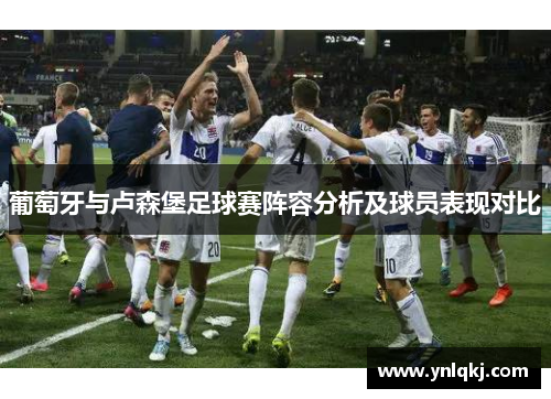葡萄牙与卢森堡足球赛阵容分析及球员表现对比