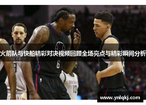 火箭队与快船精彩对决视频回顾全场亮点与精彩瞬间分析