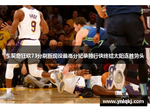 东契奇狂砍73分刷新现役最高分纪录独行侠终结太阳连胜势头